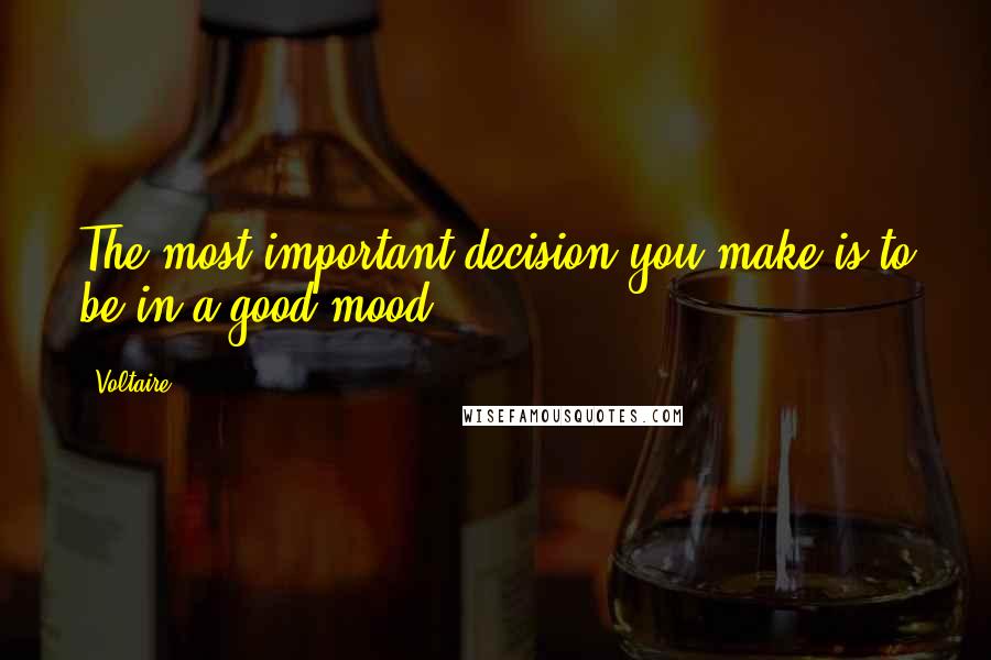 Voltaire Quotes: The most important decision you make is to be in a good mood.