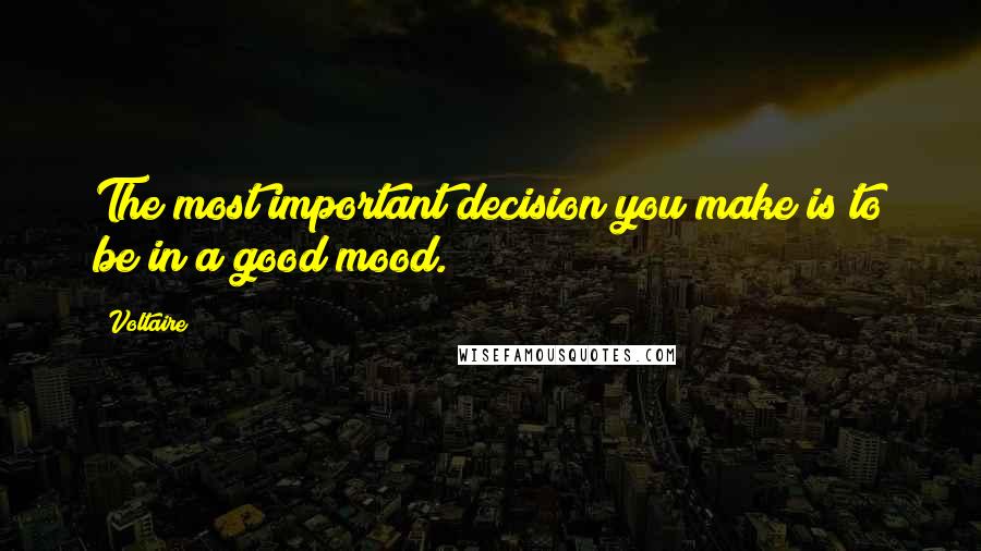 Voltaire Quotes: The most important decision you make is to be in a good mood.