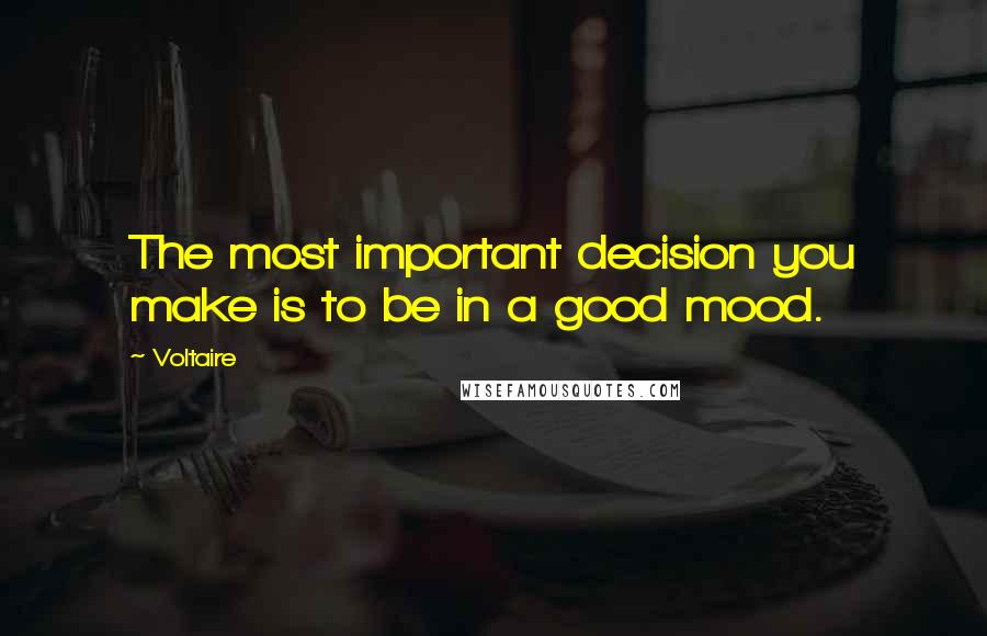 Voltaire Quotes: The most important decision you make is to be in a good mood.