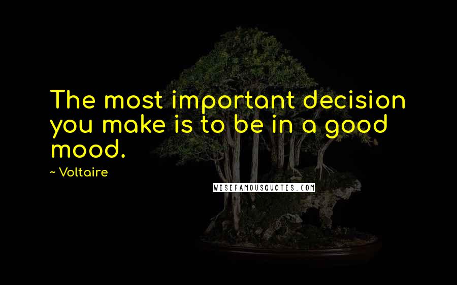 Voltaire Quotes: The most important decision you make is to be in a good mood.