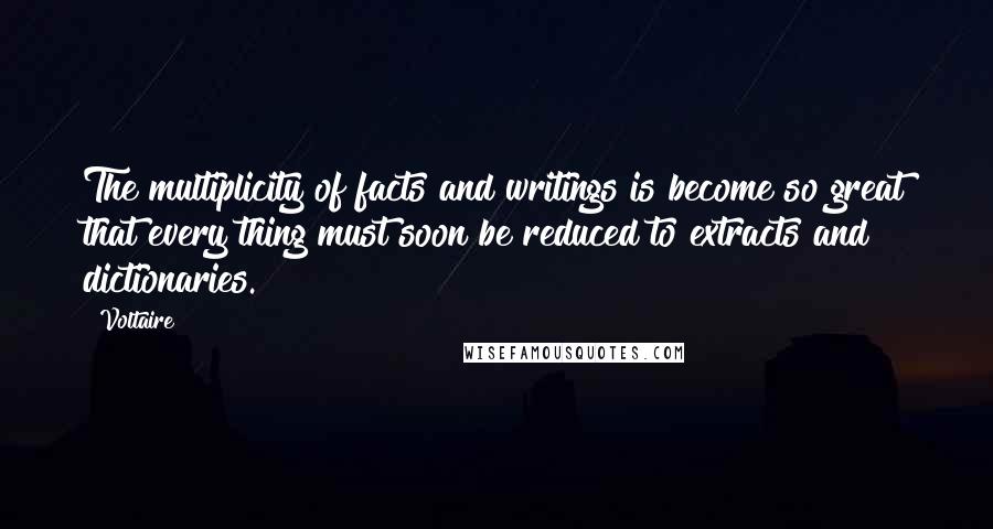 Voltaire Quotes: The multiplicity of facts and writings is become so great that every thing must soon be reduced to extracts and dictionaries.