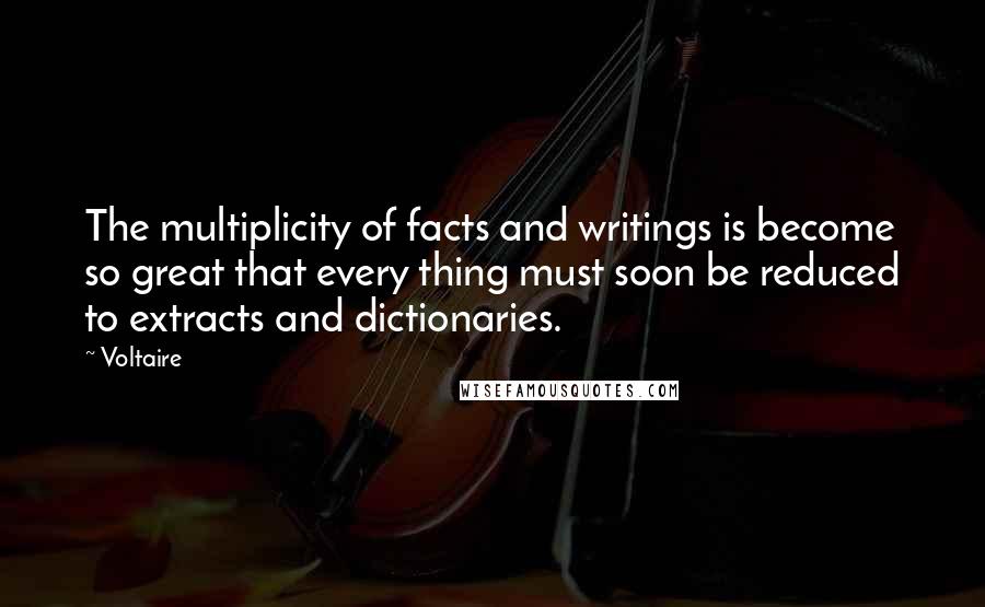 Voltaire Quotes: The multiplicity of facts and writings is become so great that every thing must soon be reduced to extracts and dictionaries.