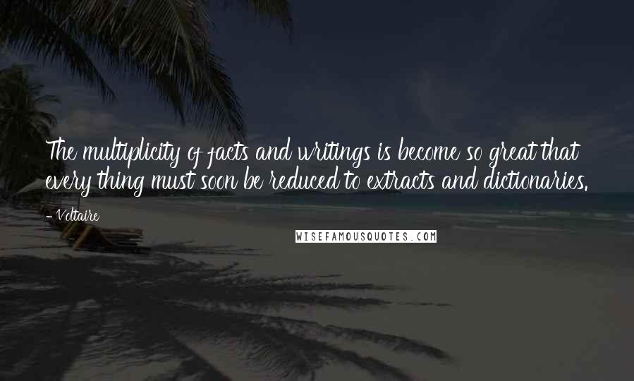 Voltaire Quotes: The multiplicity of facts and writings is become so great that every thing must soon be reduced to extracts and dictionaries.
