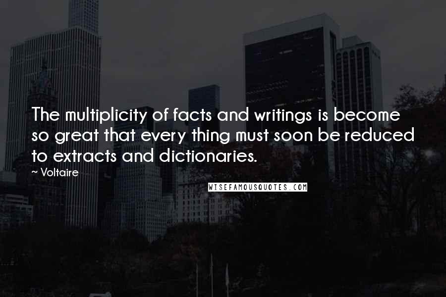 Voltaire Quotes: The multiplicity of facts and writings is become so great that every thing must soon be reduced to extracts and dictionaries.