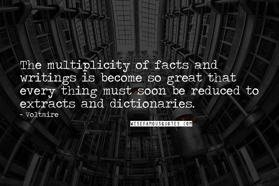 Voltaire Quotes: The multiplicity of facts and writings is become so great that every thing must soon be reduced to extracts and dictionaries.
