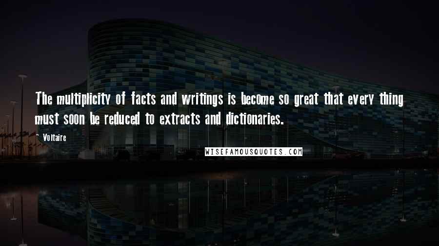 Voltaire Quotes: The multiplicity of facts and writings is become so great that every thing must soon be reduced to extracts and dictionaries.