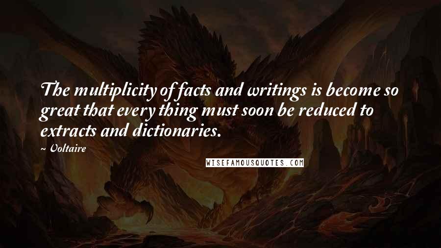 Voltaire Quotes: The multiplicity of facts and writings is become so great that every thing must soon be reduced to extracts and dictionaries.