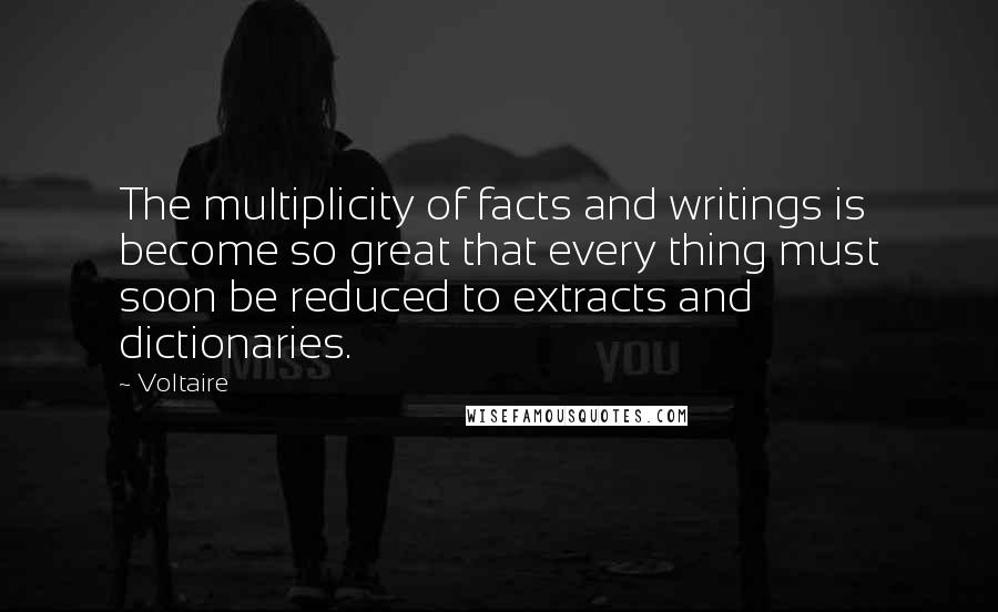 Voltaire Quotes: The multiplicity of facts and writings is become so great that every thing must soon be reduced to extracts and dictionaries.