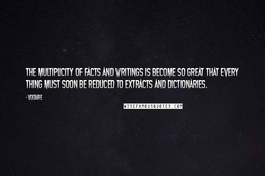 Voltaire Quotes: The multiplicity of facts and writings is become so great that every thing must soon be reduced to extracts and dictionaries.