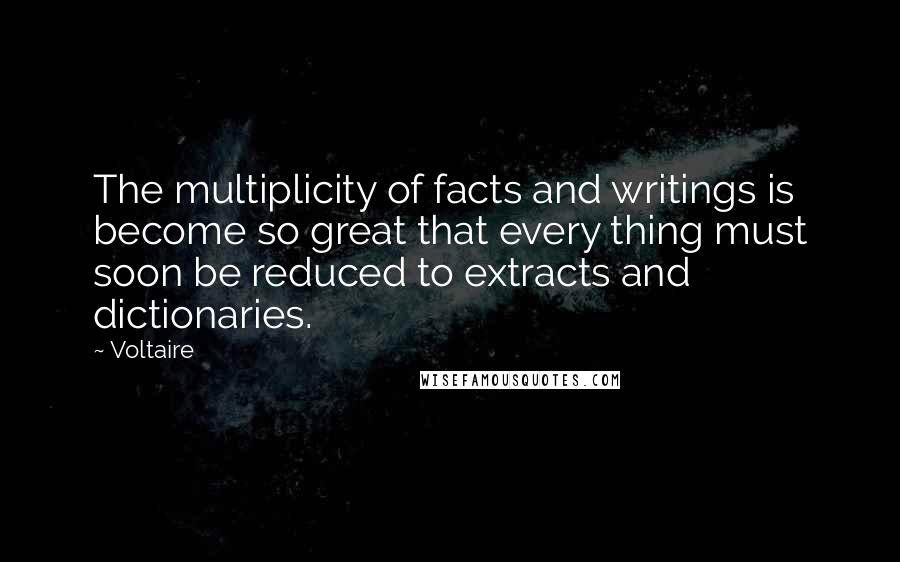Voltaire Quotes: The multiplicity of facts and writings is become so great that every thing must soon be reduced to extracts and dictionaries.