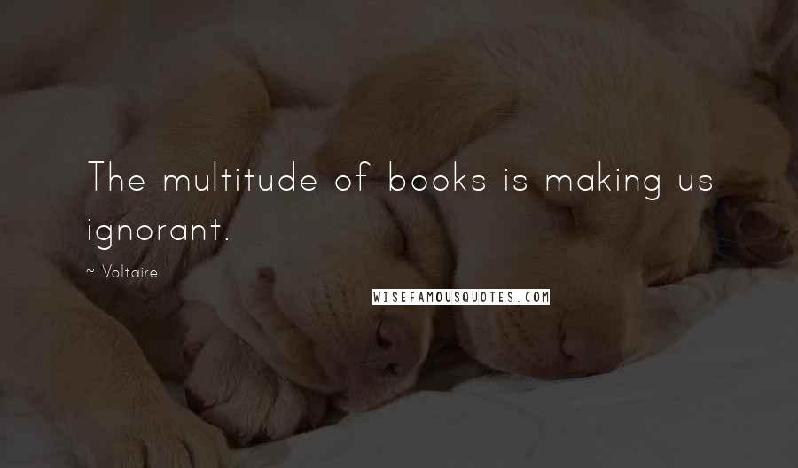 Voltaire Quotes: The multitude of books is making us ignorant.