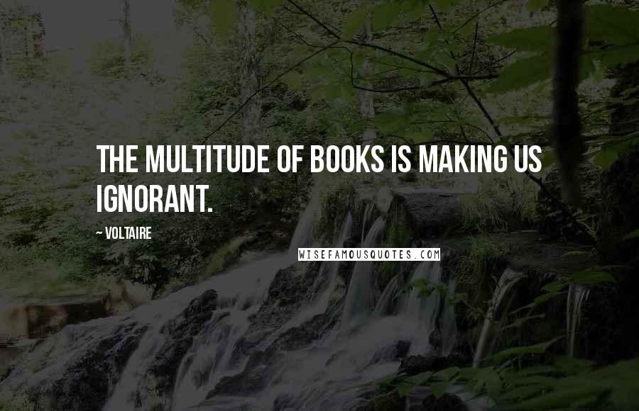 Voltaire Quotes: The multitude of books is making us ignorant.