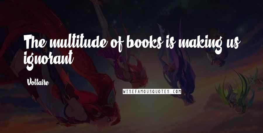 Voltaire Quotes: The multitude of books is making us ignorant.