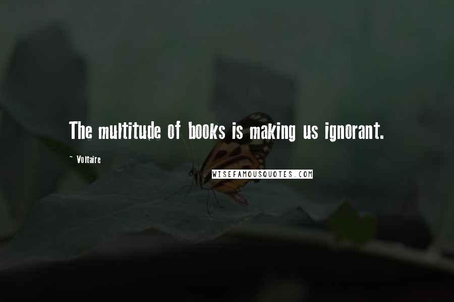 Voltaire Quotes: The multitude of books is making us ignorant.