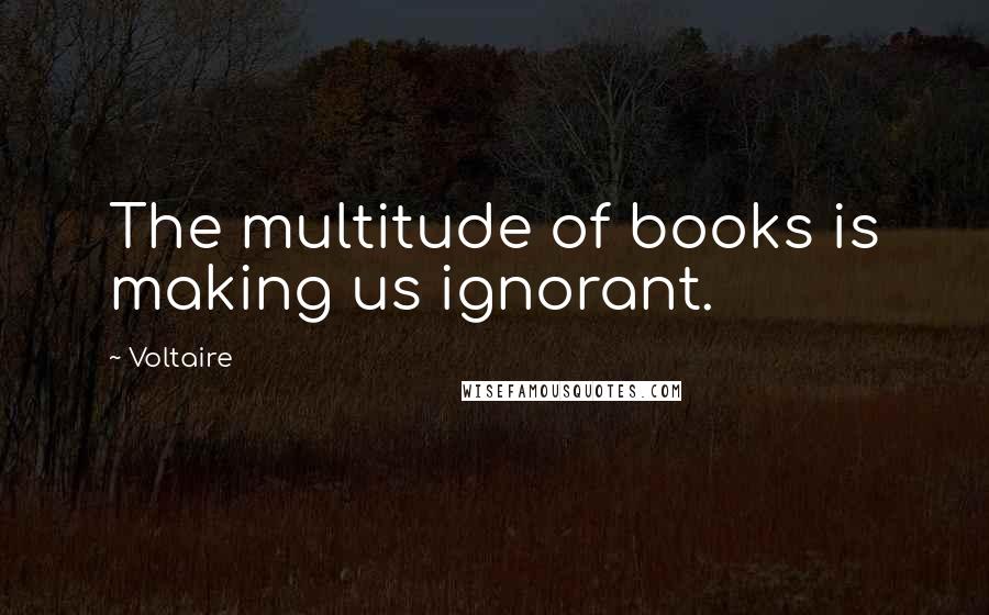 Voltaire Quotes: The multitude of books is making us ignorant.