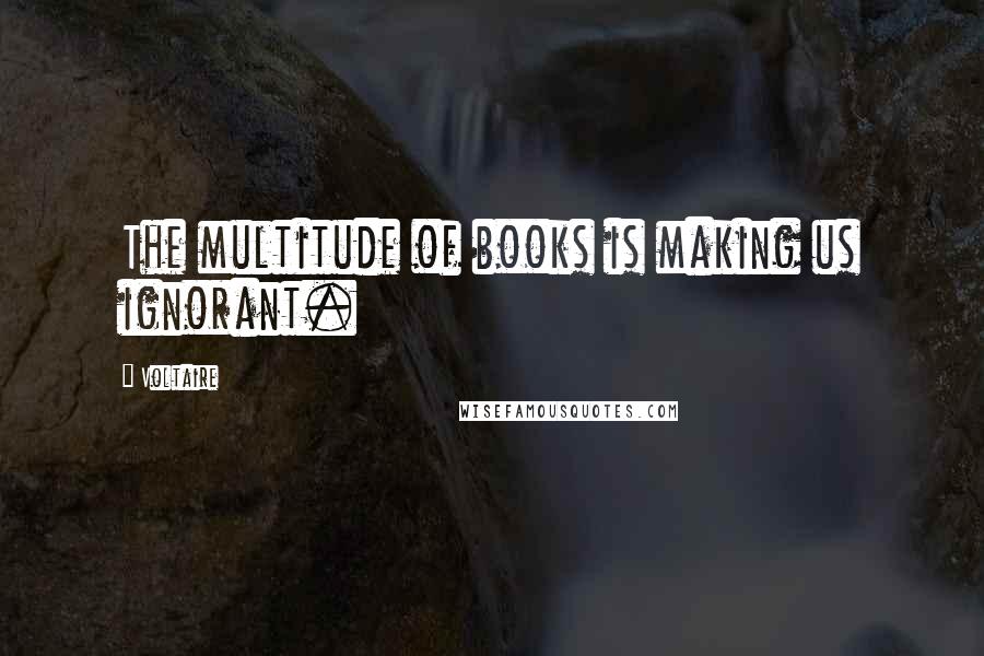 Voltaire Quotes: The multitude of books is making us ignorant.