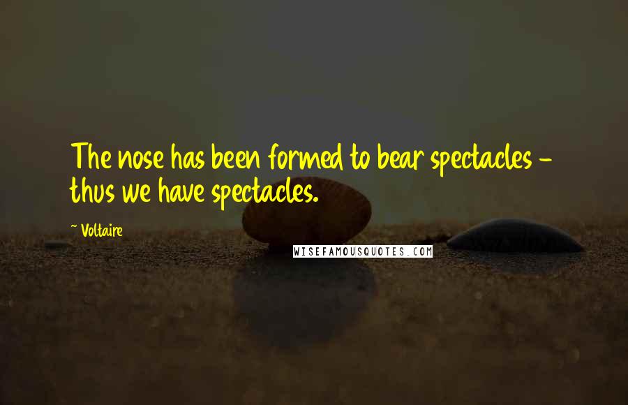 Voltaire Quotes: The nose has been formed to bear spectacles - thus we have spectacles.