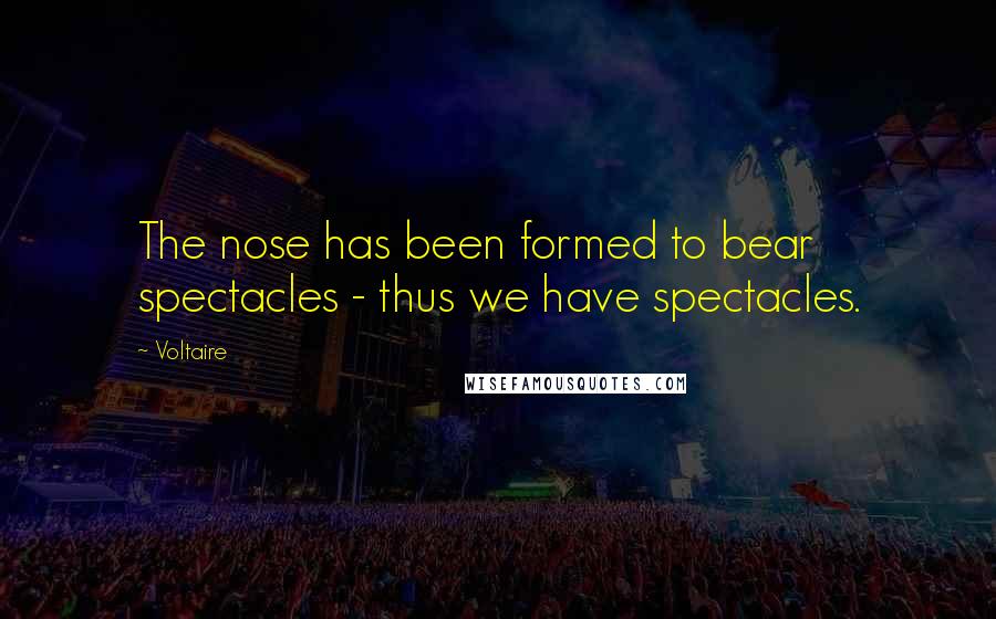 Voltaire Quotes: The nose has been formed to bear spectacles - thus we have spectacles.