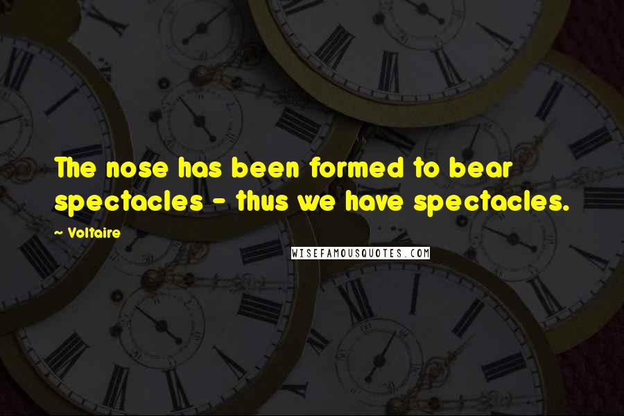Voltaire Quotes: The nose has been formed to bear spectacles - thus we have spectacles.