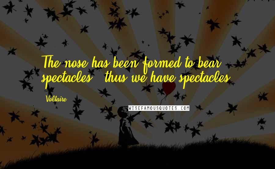 Voltaire Quotes: The nose has been formed to bear spectacles - thus we have spectacles.