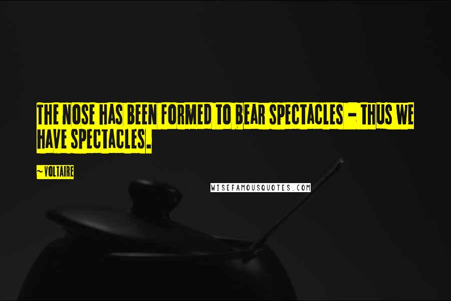 Voltaire Quotes: The nose has been formed to bear spectacles - thus we have spectacles.