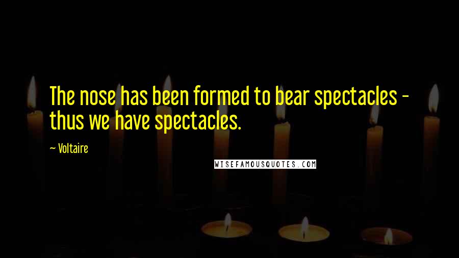 Voltaire Quotes: The nose has been formed to bear spectacles - thus we have spectacles.
