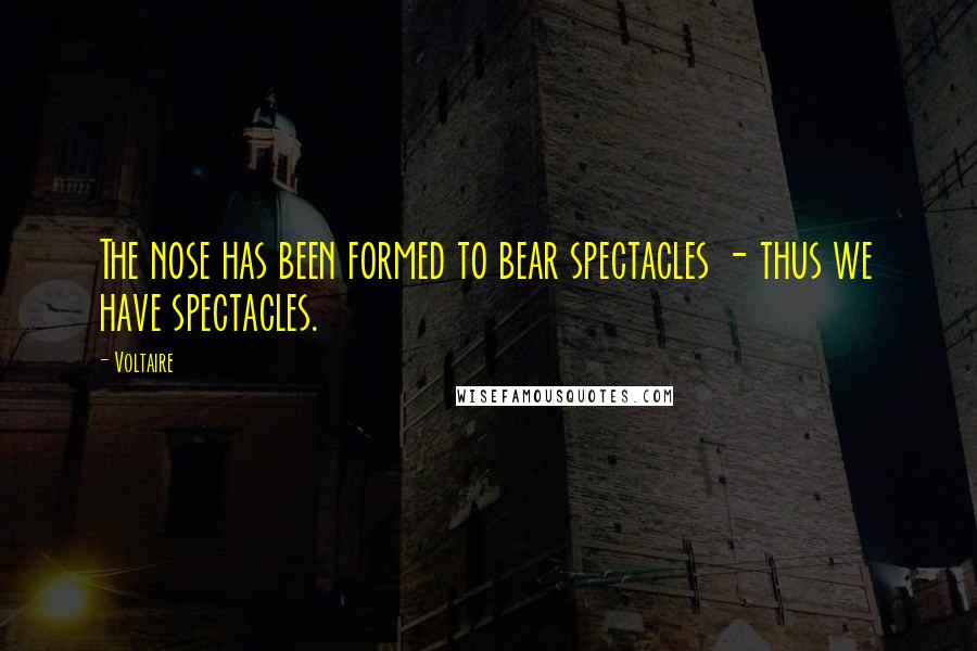 Voltaire Quotes: The nose has been formed to bear spectacles - thus we have spectacles.