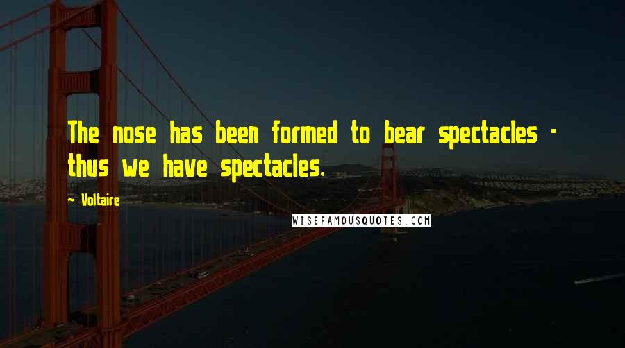 Voltaire Quotes: The nose has been formed to bear spectacles - thus we have spectacles.