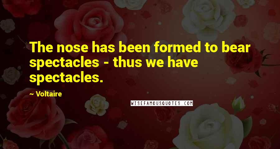 Voltaire Quotes: The nose has been formed to bear spectacles - thus we have spectacles.