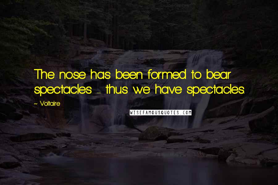 Voltaire Quotes: The nose has been formed to bear spectacles - thus we have spectacles.