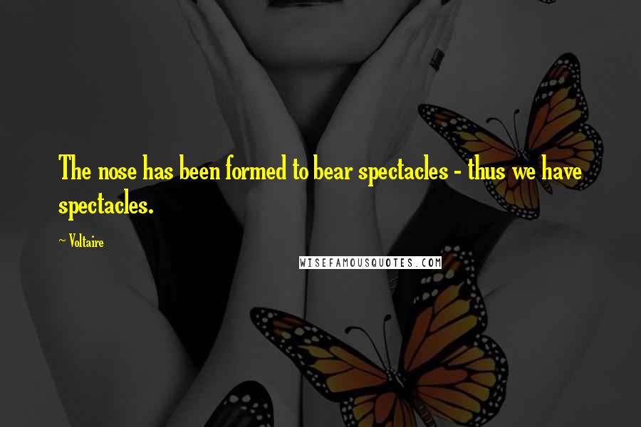 Voltaire Quotes: The nose has been formed to bear spectacles - thus we have spectacles.