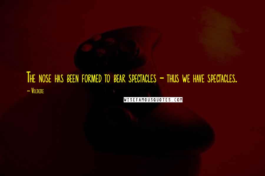 Voltaire Quotes: The nose has been formed to bear spectacles - thus we have spectacles.
