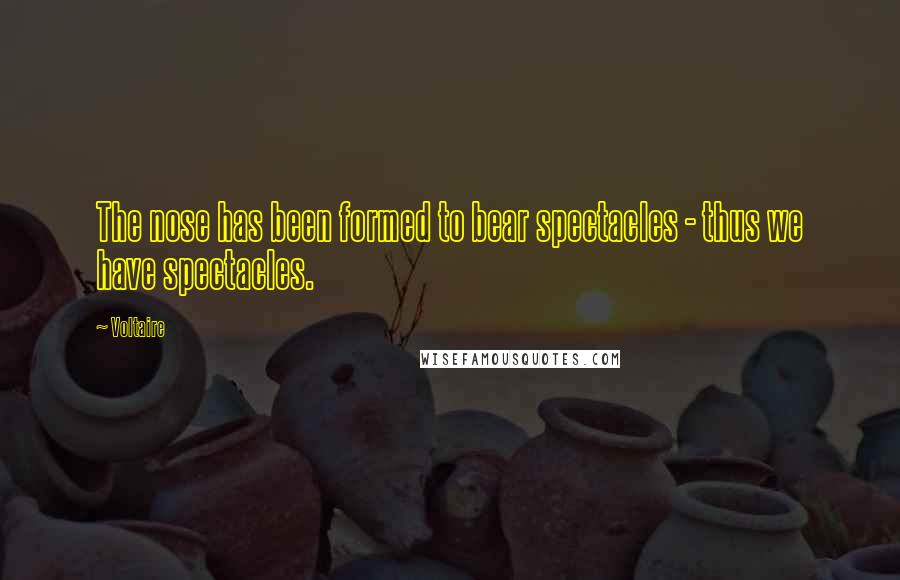 Voltaire Quotes: The nose has been formed to bear spectacles - thus we have spectacles.
