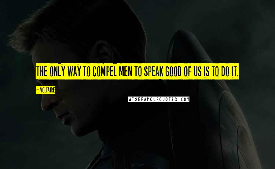 Voltaire Quotes: The only way to compel men to speak good of us is to do it.