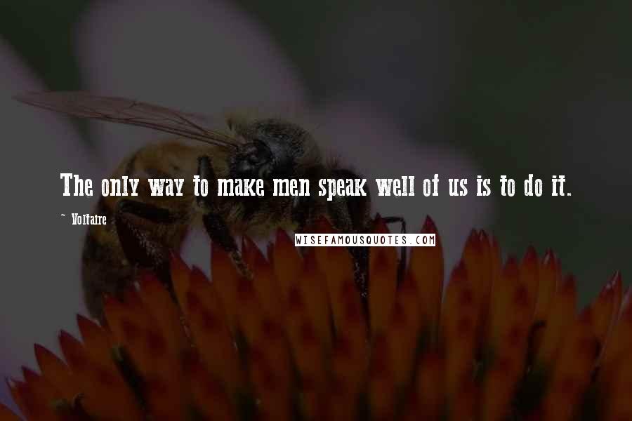 Voltaire Quotes: The only way to make men speak well of us is to do it.