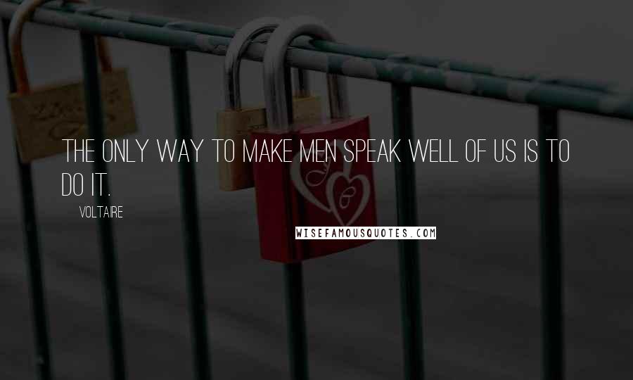 Voltaire Quotes: The only way to make men speak well of us is to do it.