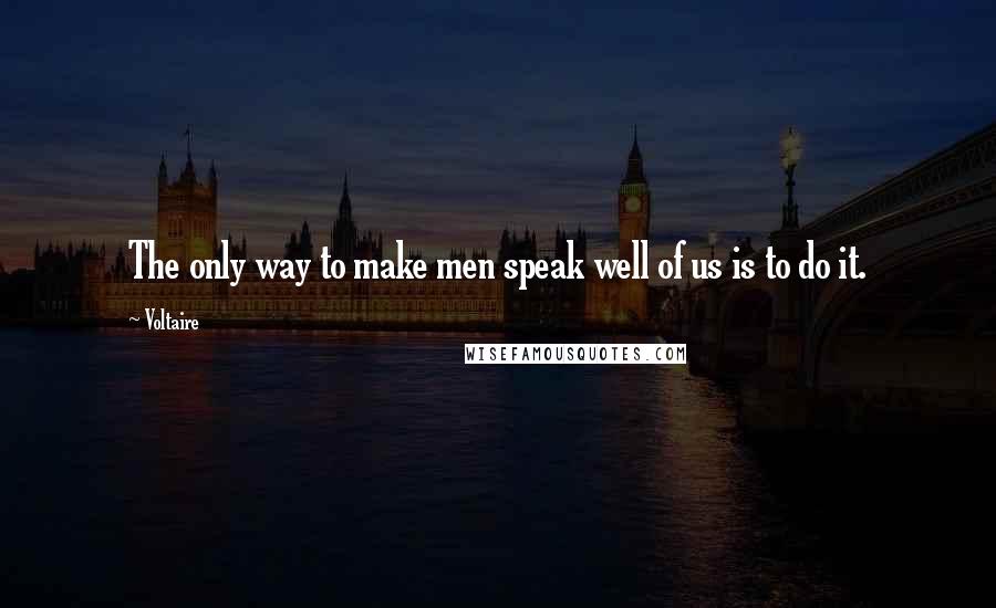Voltaire Quotes: The only way to make men speak well of us is to do it.