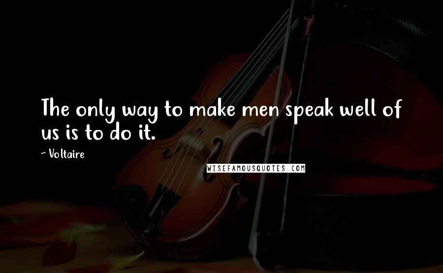 Voltaire Quotes: The only way to make men speak well of us is to do it.