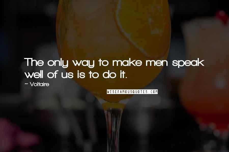 Voltaire Quotes: The only way to make men speak well of us is to do it.