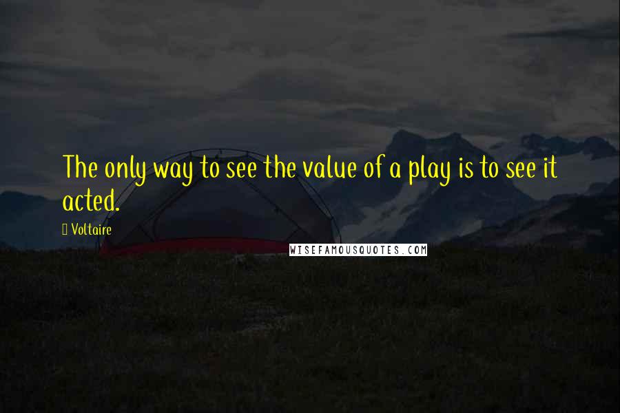 Voltaire Quotes: The only way to see the value of a play is to see it acted.