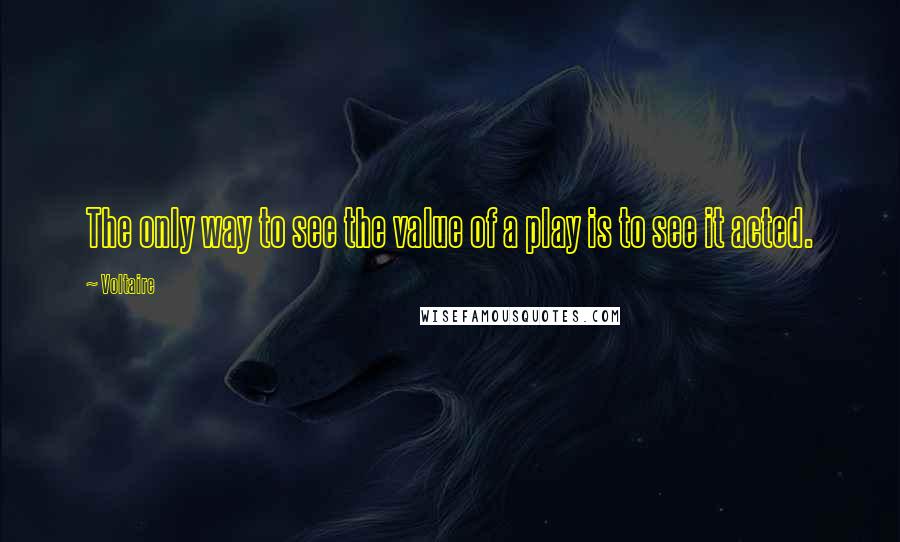 Voltaire Quotes: The only way to see the value of a play is to see it acted.