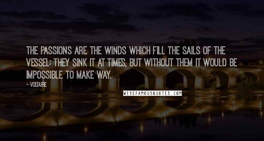 Voltaire Quotes: The passions are the winds which fill the sails of the vessel; they sink it at times, but without them it would be impossible to make way.