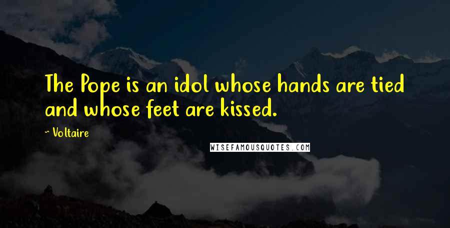 Voltaire Quotes: The Pope is an idol whose hands are tied and whose feet are kissed.