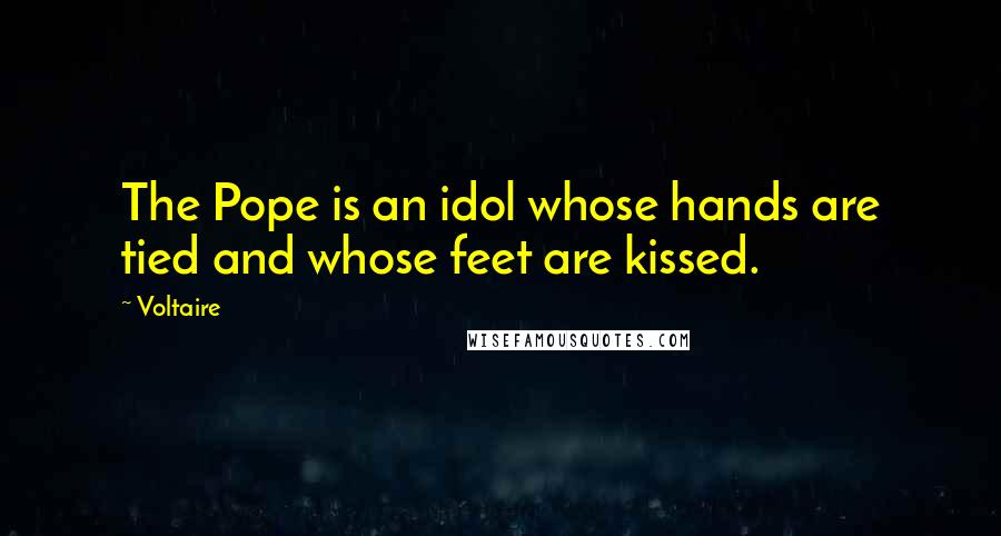 Voltaire Quotes: The Pope is an idol whose hands are tied and whose feet are kissed.