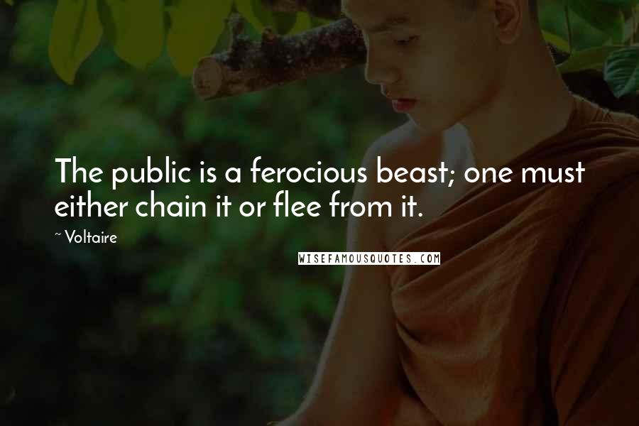 Voltaire Quotes: The public is a ferocious beast; one must either chain it or flee from it.