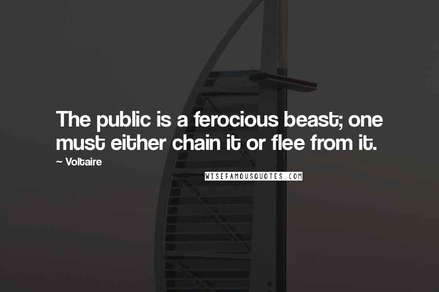 Voltaire Quotes: The public is a ferocious beast; one must either chain it or flee from it.