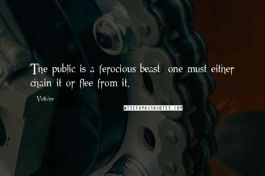 Voltaire Quotes: The public is a ferocious beast; one must either chain it or flee from it.