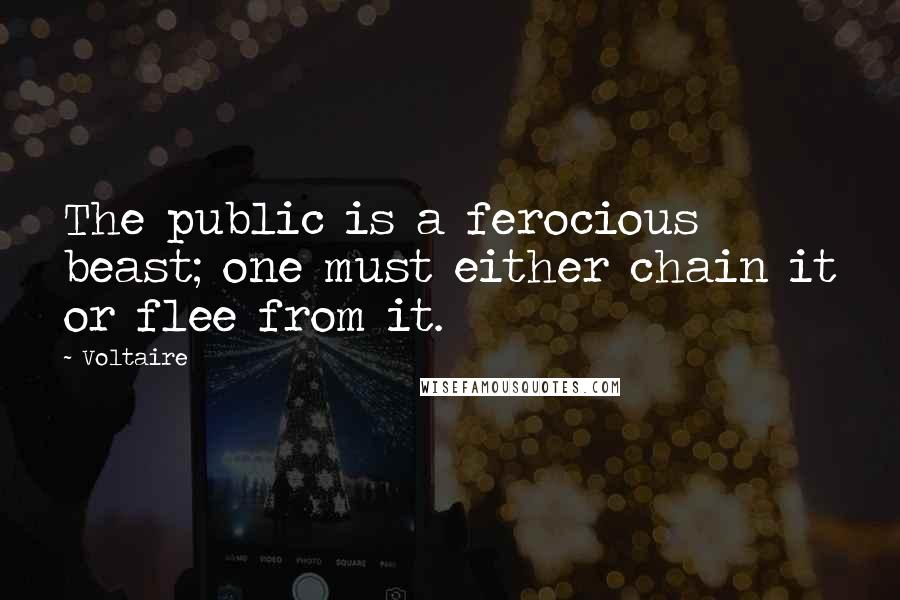 Voltaire Quotes: The public is a ferocious beast; one must either chain it or flee from it.