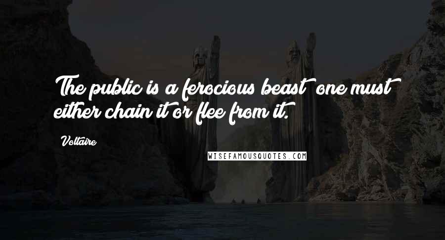 Voltaire Quotes: The public is a ferocious beast; one must either chain it or flee from it.