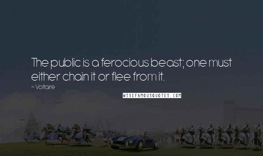 Voltaire Quotes: The public is a ferocious beast; one must either chain it or flee from it.